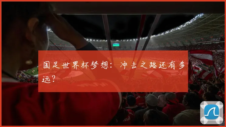 国足世界杯梦想：冲击之路还有多远？