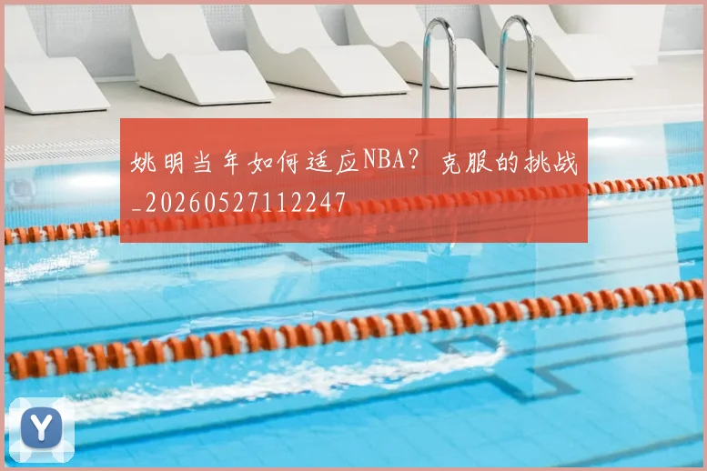 姚明当年如何适应NBA？克服的挑战_20260527112247