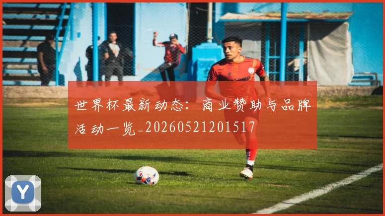 世界杯最新动态：商业赞助与品牌活动一览_20260521201517