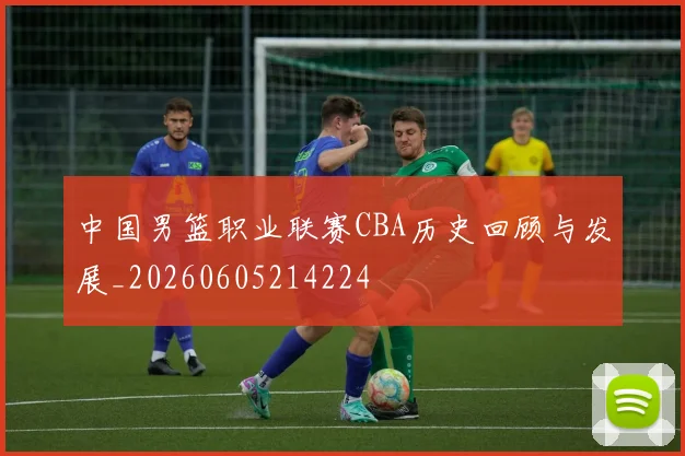 中国男篮职业联赛CBA历史回顾与发展_20260605214224