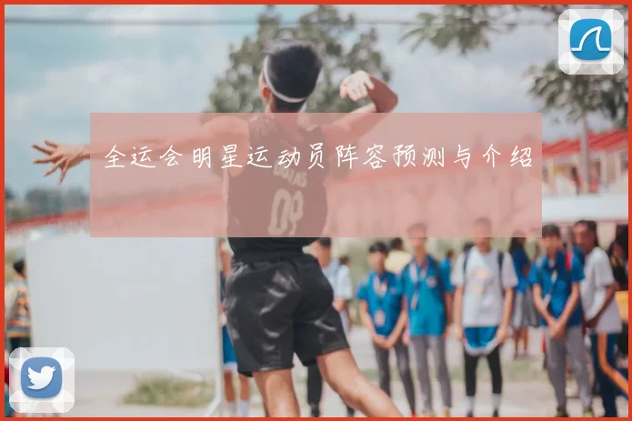 全运会明星运动员阵容预测与介绍