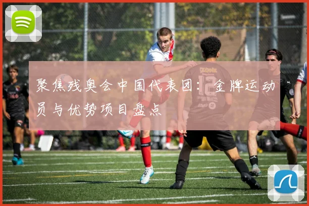 聚焦残奥会中国代表团:金牌运动员与优势项目盘点