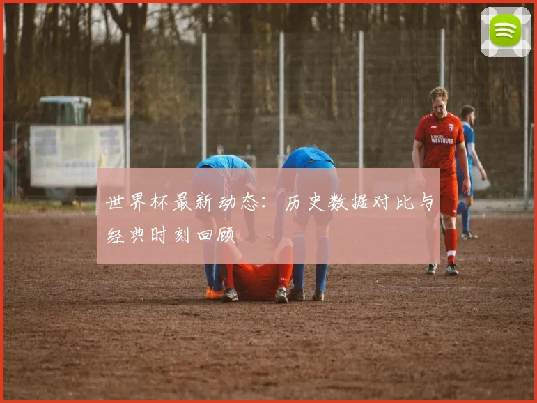 世界杯最新动态：历史数据对比与经典时刻回顾