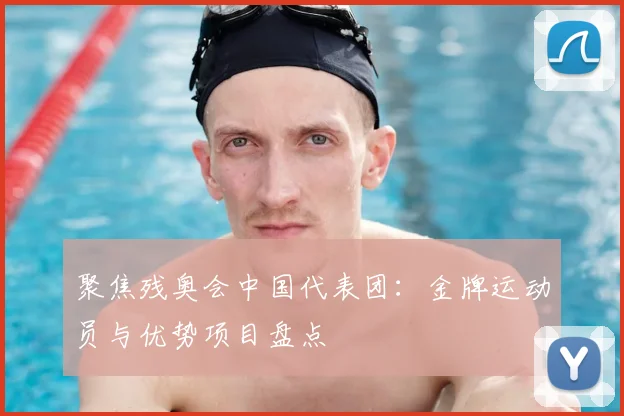 聚焦残奥会中国代表团:金牌运动员与优势项目盘点