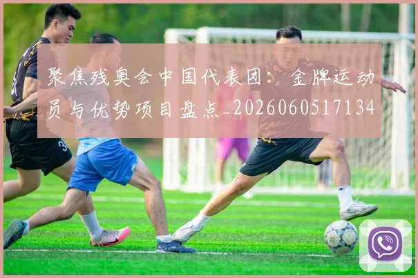 聚焦残奥会中国代表团:金牌运动员与优势项目盘点_20260605171340