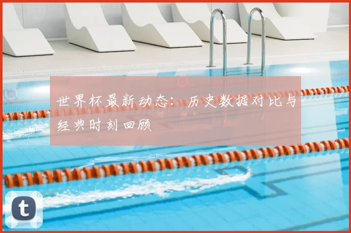 世界杯最新动态：历史数据对比与经典时刻回顾
