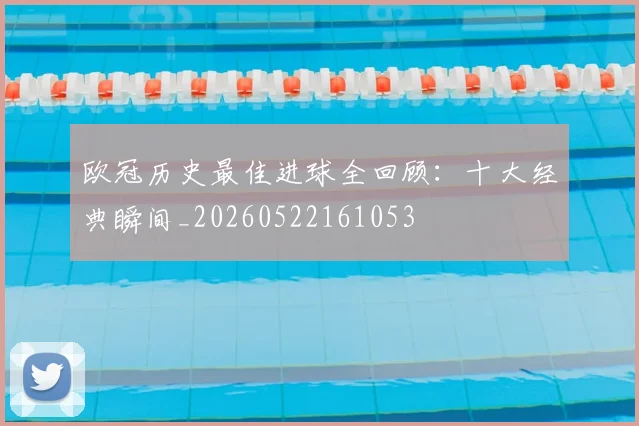 欧冠历史最佳进球全回顾：十大经典瞬间_20260522161053