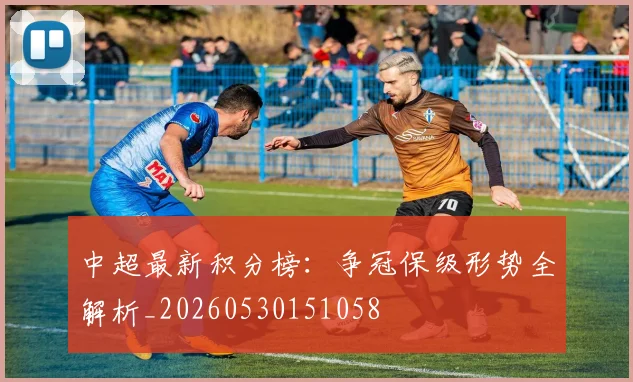 中超最新积分榜：争冠保级形势全解析_20260530151058