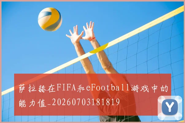 萨拉赫在FIFA和eFootball游戏中的能力值_20260703181819
