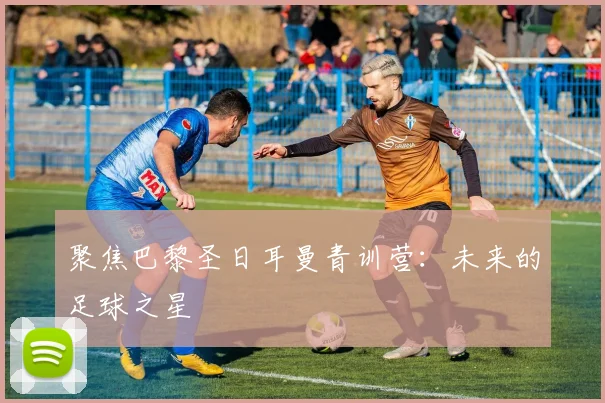 聚焦巴黎圣日耳曼青训营：未来的足球之星