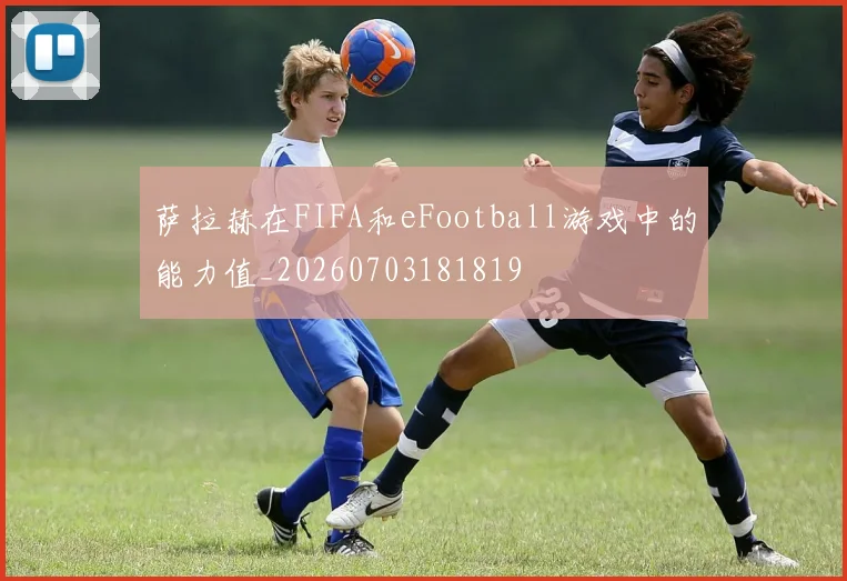 萨拉赫在FIFA和eFootball游戏中的能力值_20260703181819
