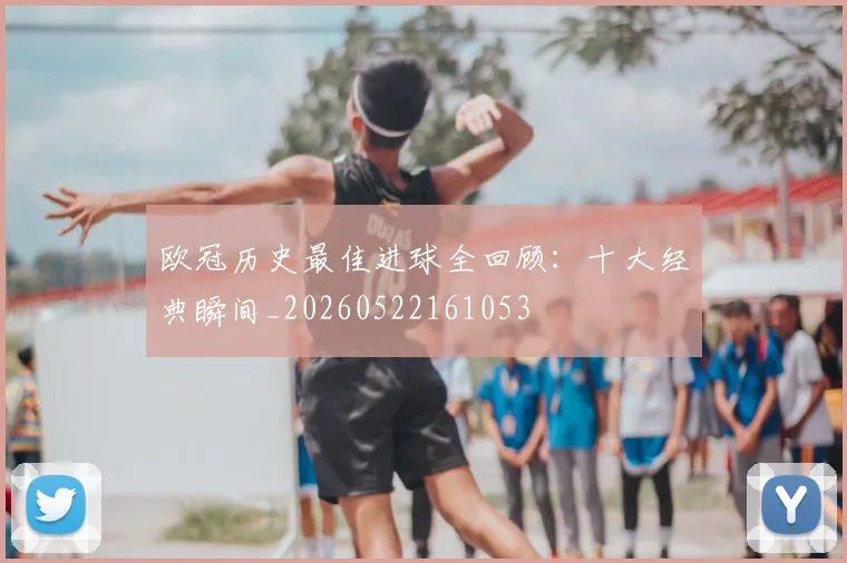 欧冠历史最佳进球全回顾：十大经典瞬间_20260522161053